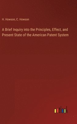 Brief Inquiry into the Principles, Effect, and Present State of the American Patent System