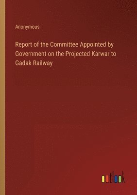 bokomslag Report of the Committee Appointed by Government on the Projected Karwar to Gadak Railway