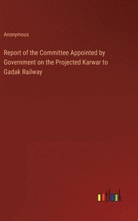 bokomslag Report of the Committee Appointed by Government on the Projected Karwar to Gadak Railway