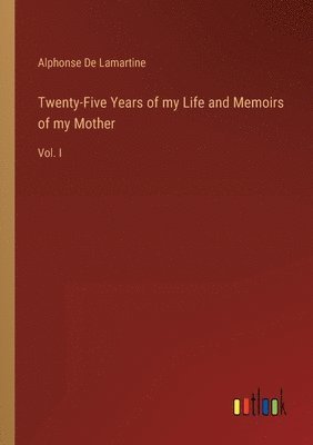 Alphonse De Lamartine - Twenty-Five Years of my Life and Memoirs of my Mother, Häftad
