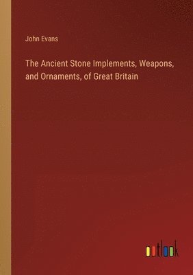Ancient Stone Implements, Weapons, and Ornaments, of Great Britain