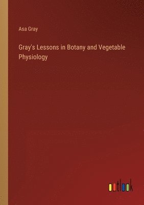 bokomslag Gray's Lessons in Botany and Vegetable Physiology