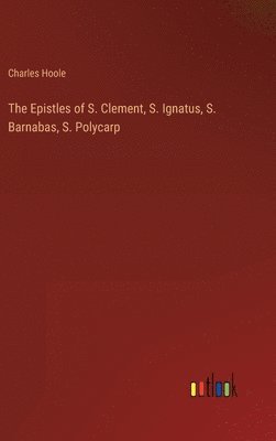 The Epistles of S. Clement, S. Ignatus, S. Barnabas, S. Polycarp 1