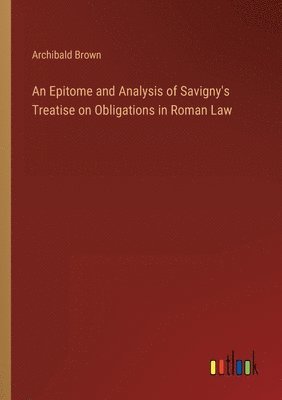 Epitome and Analysis of Savigny's Treatise on Obligations in Roman Law