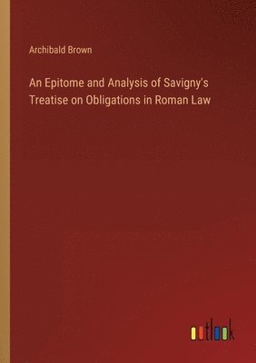 An Epitome and Analysis of Savigny's Treatise on Obligations in Roman Law 1