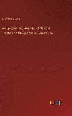 Archibald Brown - Epitome and Analysis of Savigny's Treatise on Obligations in Roman Law, Inbunden