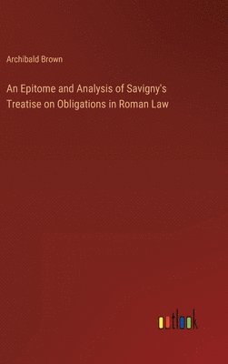 An Epitome and Analysis of Savigny's Treatise on Obligations in Roman Law 1