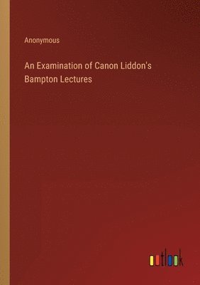 bokomslag An Examination of Canon Liddon's Bampton Lectures