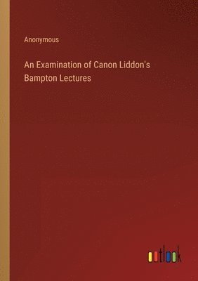 An Examination of Canon Liddon's Bampton Lectures 1