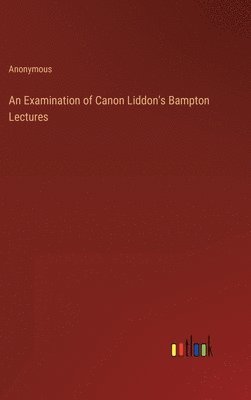 An Examination of Canon Liddon's Bampton Lectures 1