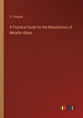 bokomslag A Practical Guide for the Manufacture of Metallic Alloys