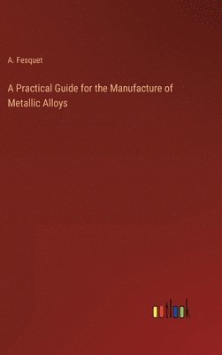 bokomslag A Practical Guide for the Manufacture of Metallic Alloys