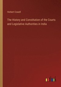 bokomslag The History and Constitution of the Courts and Legislative Authorities in India