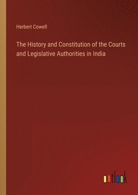 bokomslag The History and Constitution of the Courts and Legislative Authorities in India