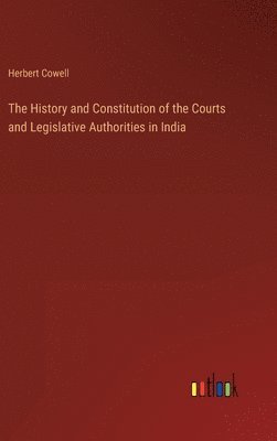 bokomslag The History and Constitution of the Courts and Legislative Authorities in India