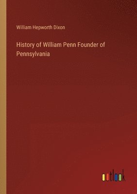 William Hepworth Dixon - History of William Penn Founder of Pennsylvania, Häftad
