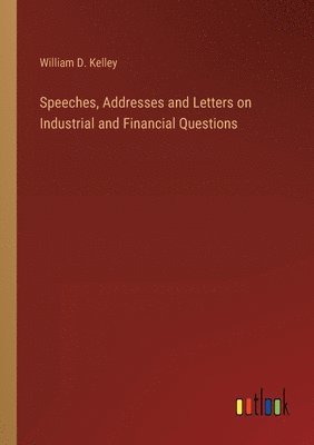 Speeches, Addresses and Letters on Industrial and Financial Questions 1