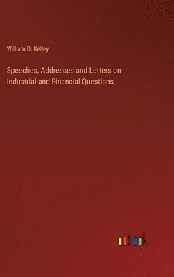 Speeches, Addresses and Letters on Industrial and Financial Questions 1