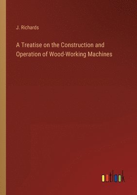 bokomslag A Treatise on the Construction and Operation of Wood-Working Machines