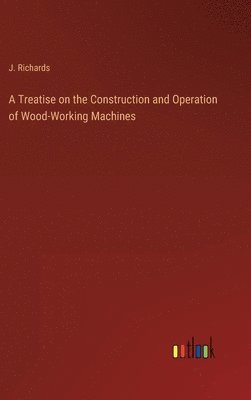 bokomslag A Treatise on the Construction and Operation of Wood-Working Machines