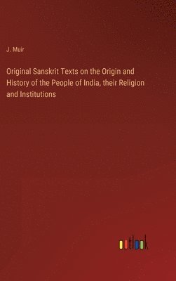 J Muir, J. Muir - Original Sanskrit Texts on the Origin and History of the People of India, their Religion and Institutions, Inbunden