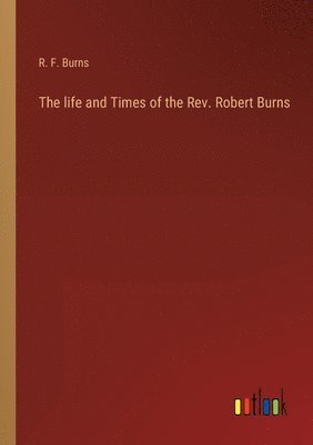 The life and Times of the Rev. Robert Burns 1