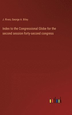J Rives, George A Biley, J. Rives, George A. Biley - Index to the Congressional Globe for the second session forty-second congress, Inbunden