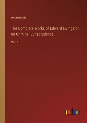 The Complete Works of Edward Livingston on Criminal Jurisprudence 1