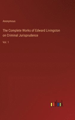 The Complete Works of Edward Livingston on Criminal Jurisprudence 1