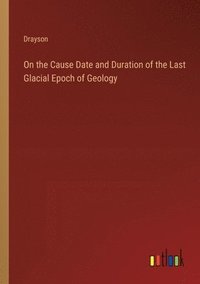 bokomslag On the Cause Date and Duration of the Last Glacial Epoch of Geology