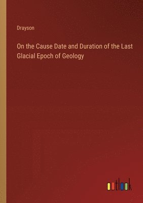 On the Cause Date and Duration of the Last Glacial Epoch of Geology 1