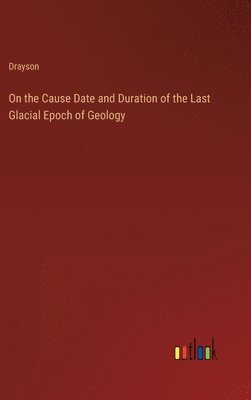 bokomslag On the Cause Date and Duration of the Last Glacial Epoch of Geology