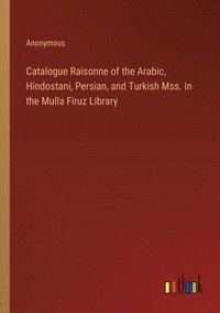 bokomslag Catalogue Raisonne of the Arabic, Hindostani, Persian, and Turkish Mss. In the Mulla Firuz Library