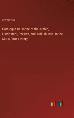 bokomslag Catalogue Raisonne of the Arabic, Hindostani, Persian, and Turkish Mss. In the Mulla Firuz Library