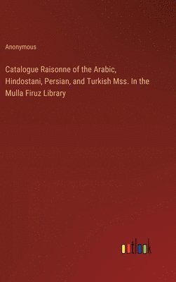 Anonymous - Catalogue Raisonne of the Arabic, Hindostani, Persian, and Turkish Mss. In the Mulla Firuz Library, Inbunden