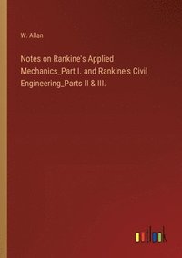 bokomslag Notes on Rankine's Applied Mechanics_Part I. and Rankine's Civil Engineering_Parts II & III.