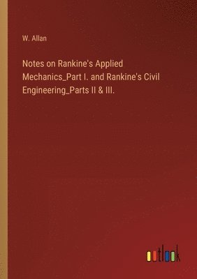 bokomslag Notes on Rankine's Applied Mechanics_Part I. and Rankine's Civil Engineering_Parts II & III.