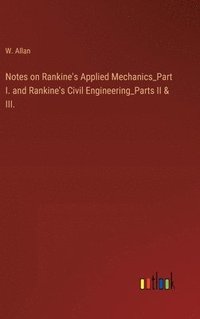 bokomslag Notes on Rankine's Applied Mechanics_Part I. and Rankine's Civil Engineering_Parts II & III.