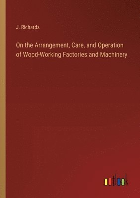 bokomslag On the Arrangement, Care, and Operation of Wood-Working Factories and Machinery