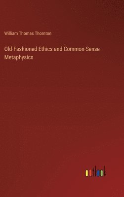 William Thomas Thornton - Old-Fashioned Ethics and Common-Sense Metaphysics, Inbunden