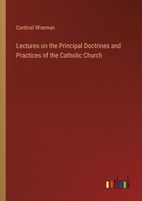 bokomslag Lectures on the Principal Doctrines and Practices of the Catholic Church