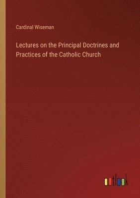 Lectures on the Principal Doctrines and Practices of the Catholic Church 1