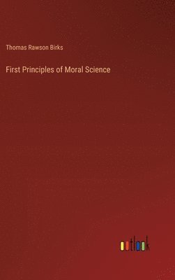 Thomas Rawson Birks - First Principles of Moral Science, Inbunden
