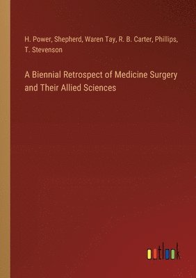 H Power, Shepherd, Waren Tay, H. Power, R. B. Carter, Phillips, T. Stevenson - Biennial Retrospect of Medicine Surgery and Their Allied Sciences, Häftad