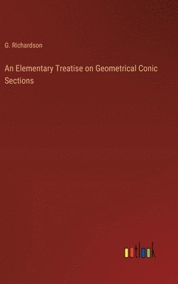 G Richardson, G. Richardson - Elementary Treatise on Geometrical Conic Sections, Inbunden