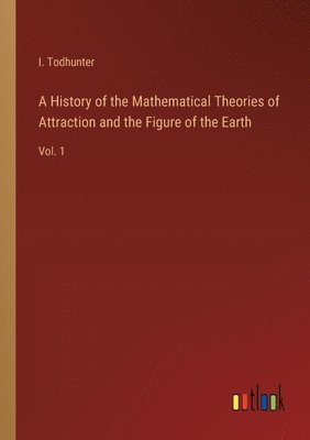 I Todhunter, I. Todhunter - History of the Mathematical Theories of Attraction and the Figure of the Earth, Häftad
