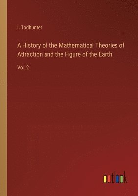 I Todhunter, I. Todhunter - History of the Mathematical Theories of Attraction and the Figure of the Earth, Häftad