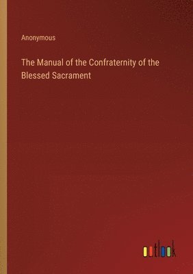 Anonymous - Manual of the Confraternity of the Blessed Sacrament, Häftad