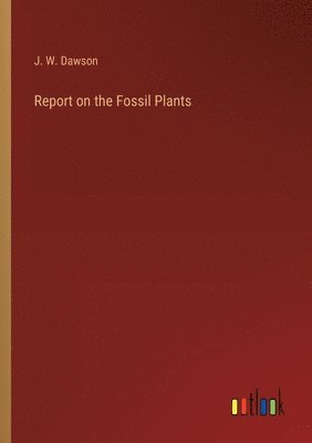 J W Dawson, J. W. Dawson - Report on the Fossil Plants, Häftad