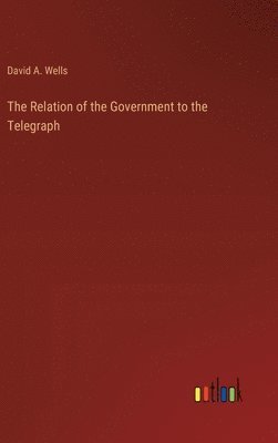David a Wells, David a. Wells, David A. Wells - Relation of the Government to the Telegraph, Inbunden